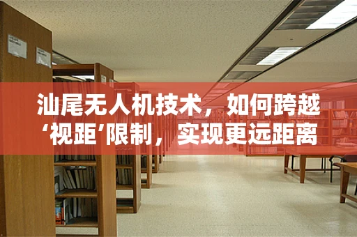 汕尾无人机技术，如何跨越‘视距’限制，实现更远距离的自主飞行？
