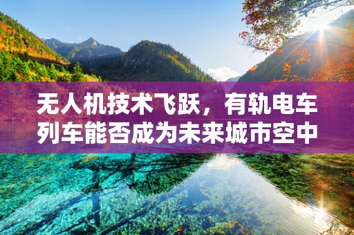 无人机技术飞跃，有轨电车列车能否成为未来城市空中交通的轨道？