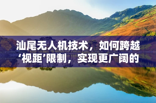 汕尾无人机技术，如何跨越‘视距’限制，实现更广阔的飞行视野？