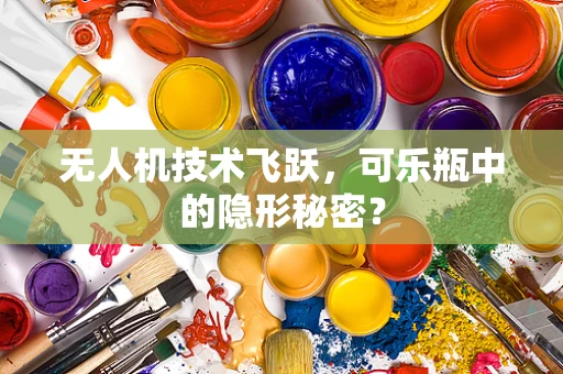 无人机技术飞跃，可乐瓶中的隐形秘密？