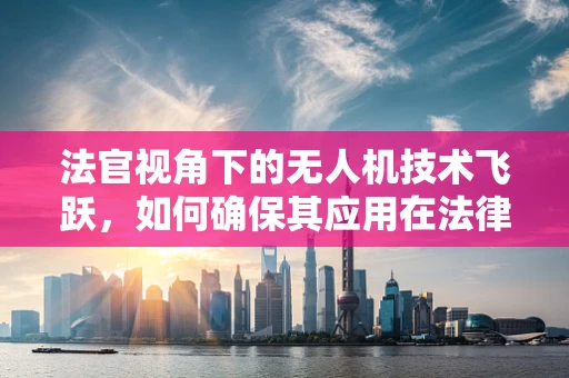 法官视角下的无人机技术飞跃，如何确保其应用在法律框架内合规？