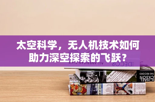 太空科学，无人机技术如何助力深空探索的飞跃？