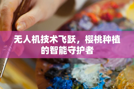 无人机技术飞跃，樱桃种植的智能守护者