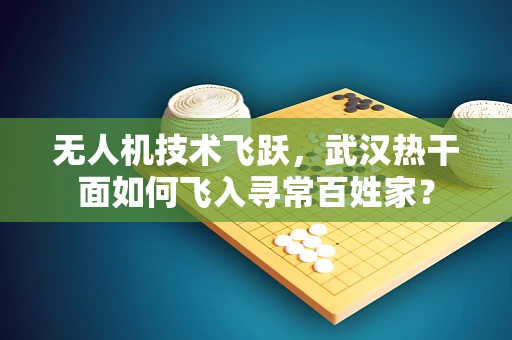 无人机技术飞跃，武汉热干面如何飞入寻常百姓家？