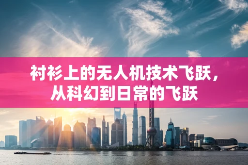 衬衫上的无人机技术飞跃，从科幻到日常的飞跃
