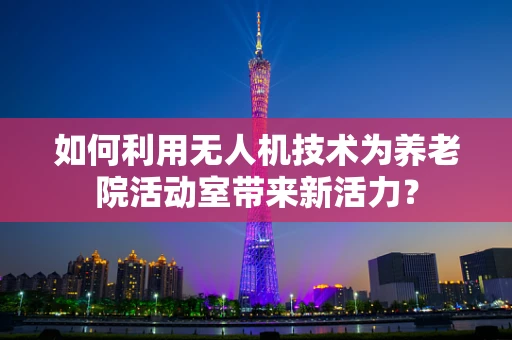 如何利用无人机技术为养老院活动室带来新活力？