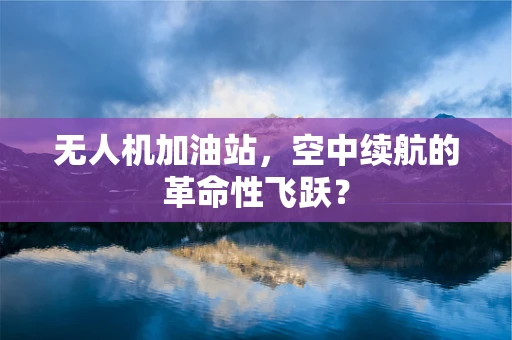 无人机加油站，空中续航的革命性飞跃？