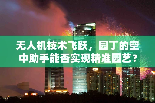 无人机技术飞跃，园丁的空中助手能否实现精准园艺？