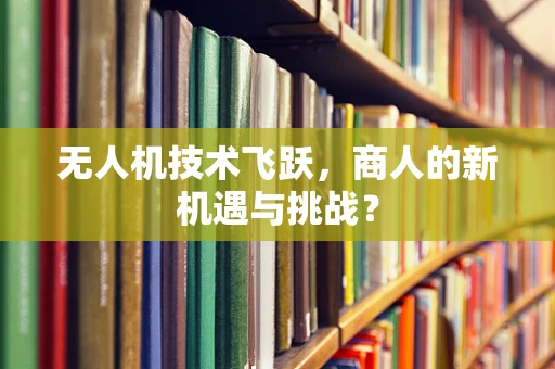 无人机技术飞跃，商人的新机遇与挑战？