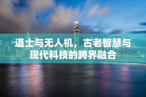 道士与无人机，古老智慧与现代科技的跨界融合