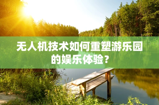 无人机技术如何重塑游乐园的娱乐体验？