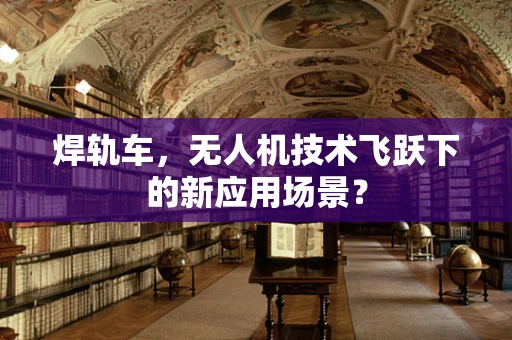 焊轨车，无人机技术飞跃下的新应用场景？