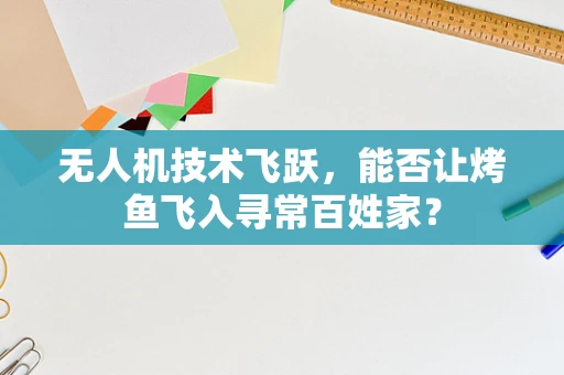 无人机技术飞跃，能否让烤鱼飞入寻常百姓家？