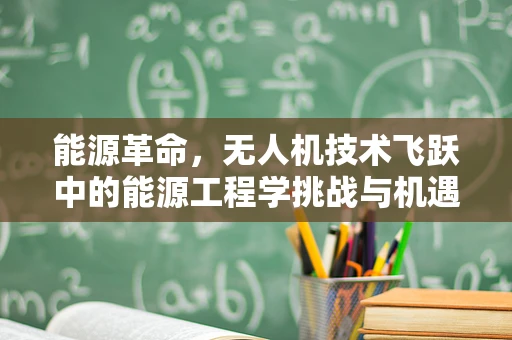 能源革命，无人机技术飞跃中的能源工程学挑战与机遇
