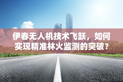 伊春无人机技术飞跃，如何实现精准林火监测的突破？