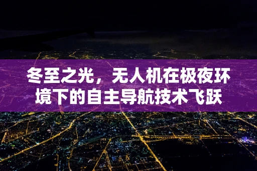 冬至之光，无人机在极夜环境下的自主导航技术飞跃