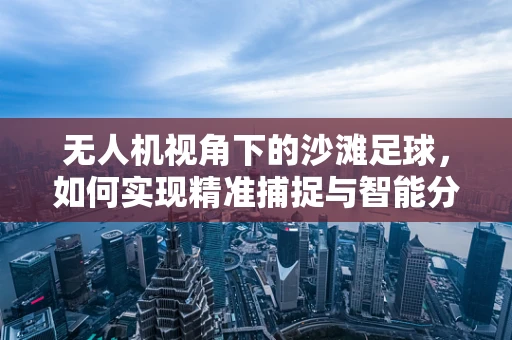 无人机视角下的沙滩足球，如何实现精准捕捉与智能分析？
