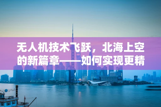 无人机技术飞跃，北海上空的新篇章——如何实现更精准的自主导航？
