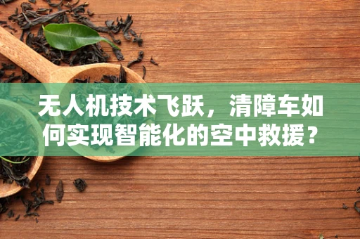 无人机技术飞跃，清障车如何实现智能化的空中救援？