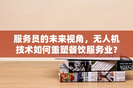 服务员的未来视角，无人机技术如何重塑餐饮服务业？