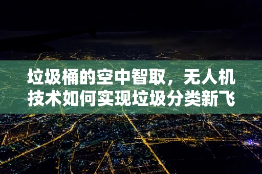 垃圾桶的空中智取，无人机技术如何实现垃圾分类新飞跃？
