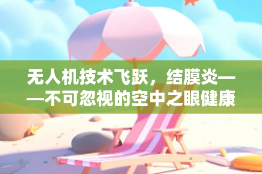 无人机技术飞跃，结膜炎——不可忽视的空中之眼健康问题