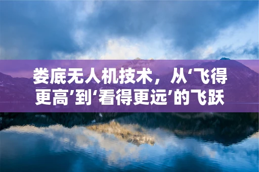 娄底无人机技术，从‘飞得更高’到‘看得更远’的飞跃
