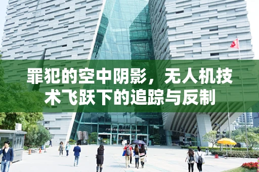 罪犯的空中阴影，无人机技术飞跃下的追踪与反制
