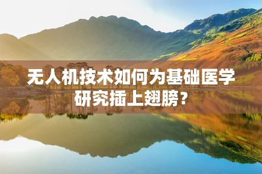 无人机技术如何为基础医学研究插上翅膀？