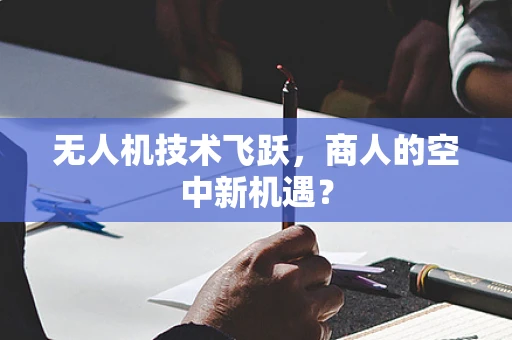 无人机技术飞跃，商人的空中新机遇？