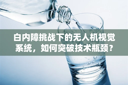 白内障挑战下的无人机视觉系统，如何突破技术瓶颈？