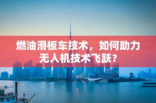 燃油滑板车技术，如何助力无人机技术飞跃？