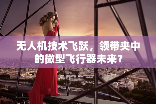 无人机技术飞跃，领带夹中的微型飞行器未来？