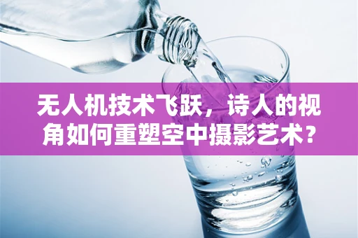 无人机技术飞跃，诗人的视角如何重塑空中摄影艺术？