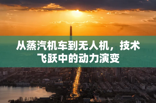 从蒸汽机车到无人机，技术飞跃中的动力演变