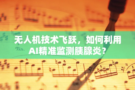 无人机技术飞跃，如何利用AI精准监测胰腺炎？