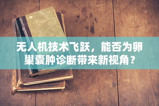 无人机技术飞跃，能否为卵巢囊肿诊断带来新视角？