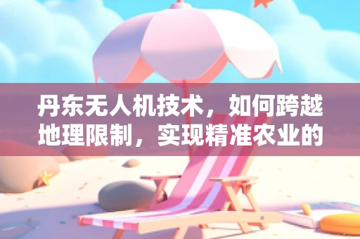 丹东无人机技术，如何跨越地理限制，实现精准农业的飞跃？