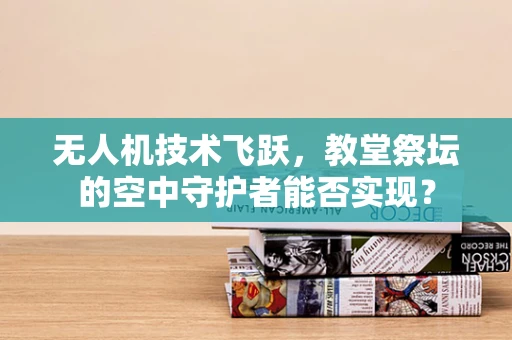 无人机技术飞跃，教堂祭坛的空中守护者能否实现？