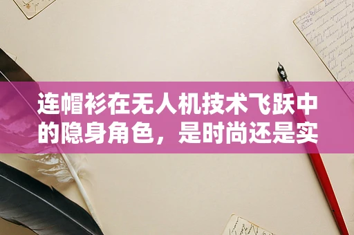 连帽衫在无人机技术飞跃中的隐身角色，是时尚还是实用？