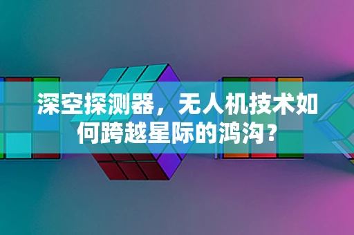 深空探测器，无人机技术如何跨越星际的鸿沟？