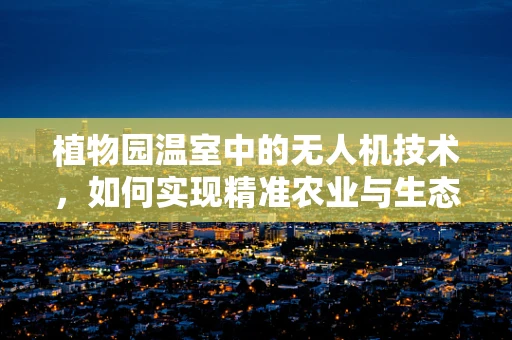植物园温室中的无人机技术，如何实现精准农业与生态监测的飞跃？
