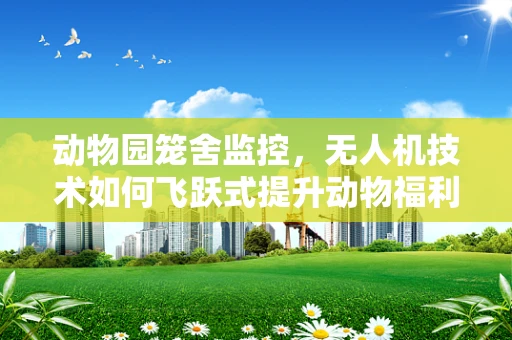 动物园笼舍监控，无人机技术如何飞跃式提升动物福利监测？