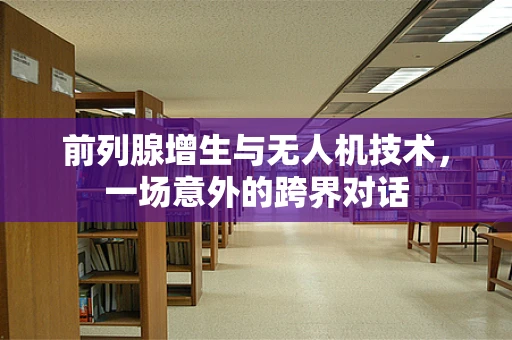 前列腺增生与无人机技术，一场意外的跨界对话