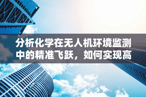 分析化学在无人机环境监测中的精准飞跃，如何实现高效、无损的空气质量监测？