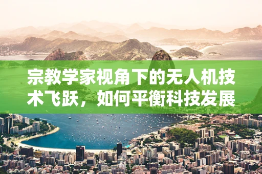 宗教学家视角下的无人机技术飞跃，如何平衡科技发展与文化尊重？
