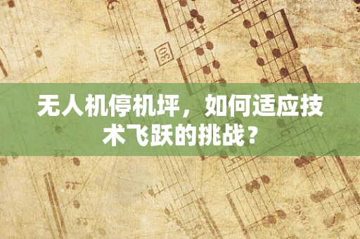 无人机停机坪，如何适应技术飞跃的挑战？