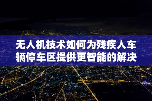 无人机技术如何为残疾人车辆停车区提供更智能的解决方案？