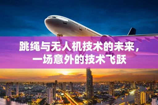 跳绳与无人机技术的未来，一场意外的技术飞跃