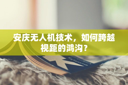 安庆无人机技术，如何跨越视距的鸿沟？